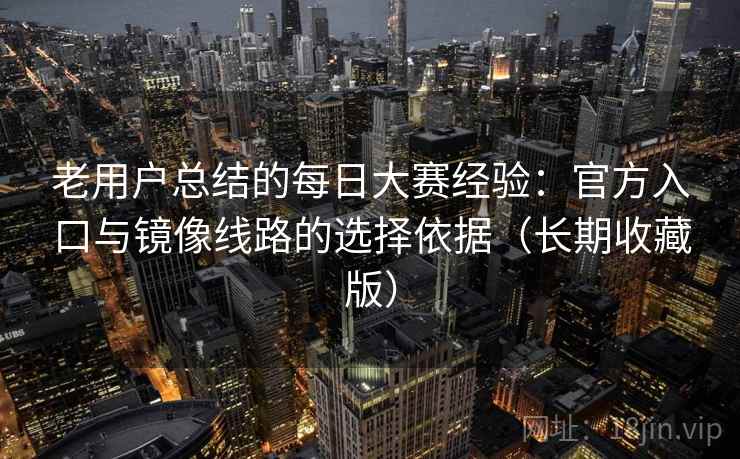老用户总结的每日大赛经验：官方入口与镜像线路的选择依据（长期收藏版）