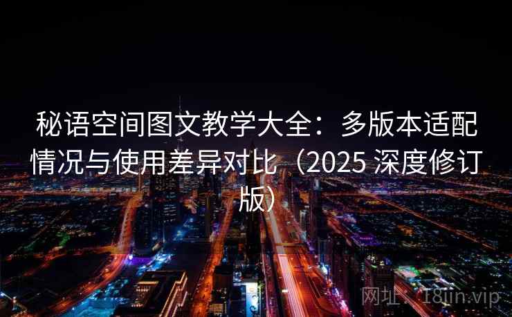 秘语空间图文教学大全:多版本适配情况与使用差异对比(2025 深度修订版) 秘语空间图文教学大全:多版本适配情况与使用差异对比(2025 深度修订版)