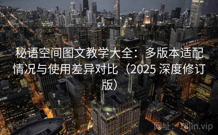 秘语空间图文教学大全：多版本适配情况与使用差异对比（2025 深度修订版）