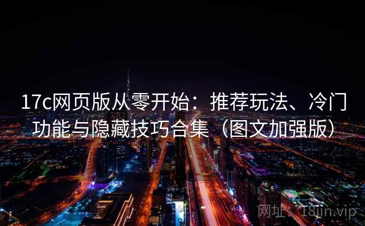 17c网页版从零开始：推荐玩法、冷门功能与隐藏技巧合集（图文加强版）