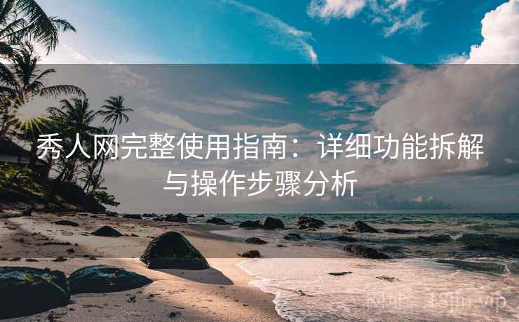 秀人网完整使用指南：详细功能拆解与操作步骤分析