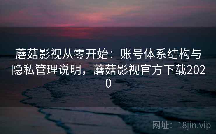 蘑菇影视从零开始：账号体系结构与隐私管理说明，蘑菇影视官方下载2020