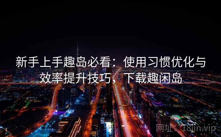 新手上手趣岛必看：使用习惯优化与效率提升技巧，下载趣闲岛