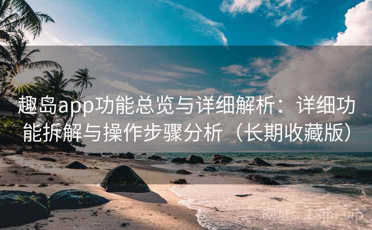 趣岛app功能总览与详细解析：详细功能拆解与操作步骤分析（长期收藏版）
