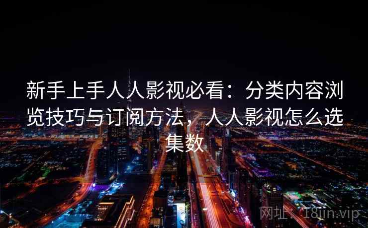 新手上手人人影视必看：分类内容浏览技巧与订阅方法，人人影视怎么选集数