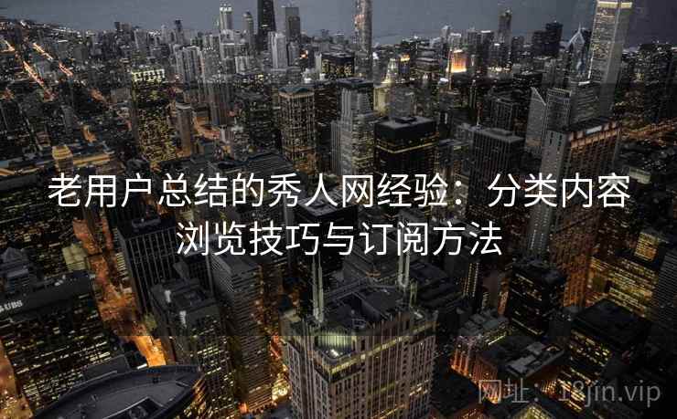 老用户总结的秀人网经验：分类内容浏览技巧与订阅方法