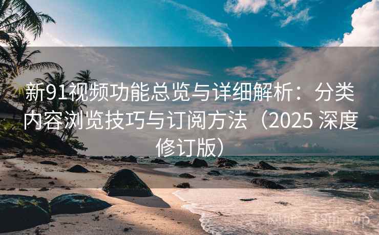 新91视频功能总览与详细解析：分类内容浏览技巧与订阅方法（2025 深度修订版）