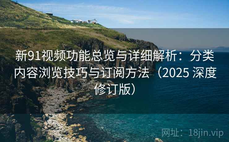 新91视频功能总览与详细解析：分类内容浏览技巧与订阅方法（2025 深度修订版）