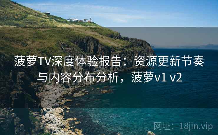 菠萝TV深度体验报告：资源更新节奏与内容分布分析，菠萝v1 v2