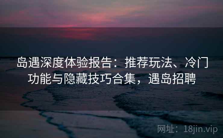 岛遇深度体验报告:推荐玩法、冷门功能与隐藏技巧合集,遇岛招聘 岛遇深度体验报告:推荐玩法、冷门功能与隐藏技巧合集,遇岛招聘