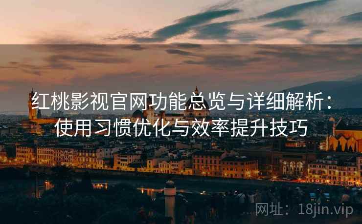 红桃影视官网功能总览与详细解析：使用习惯优化与效率提升技巧