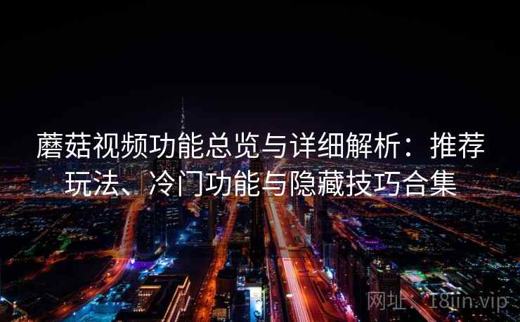 蘑菇视频功能总览与详细解析：推荐玩法、冷门功能与隐藏技巧合集