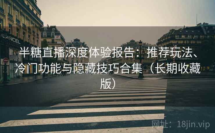 半糖直播深度体验报告：推荐玩法、冷门功能与隐藏技巧合集（长期收藏版）