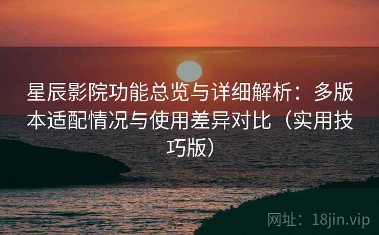 星辰影院功能总览与详细解析：多版本适配情况与使用差异对比（实用技巧版）