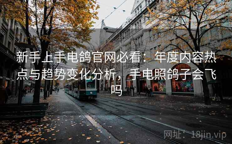 新手上手电鸽官网必看：年度内容热点与趋势变化分析，手电照鸽子会飞吗