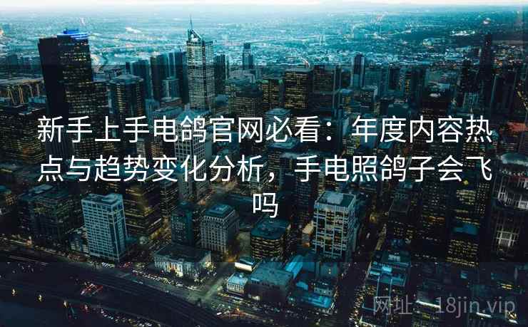 新手上手电鸽官网必看：年度内容热点与趋势变化分析，手电照鸽子会飞吗