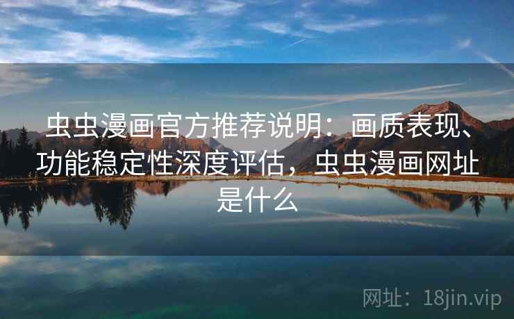 虫虫漫画官方推荐说明：画质表现、功能稳定性深度评估，虫虫漫画网址是什么