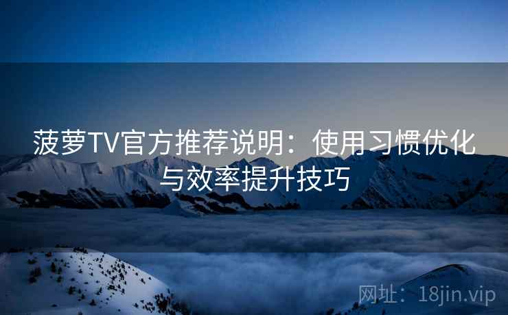 菠萝TV官方推荐说明：使用习惯优化与效率提升技巧