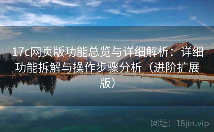 17c网页版功能总览与详细解析：详细功能拆解与操作步骤分析（进阶扩展版）