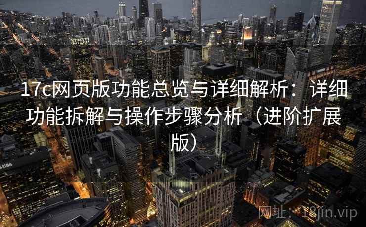17c网页版功能总览与详细解析：详细功能拆解与操作步骤分析（进阶扩展版）