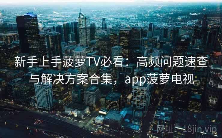 新手上手菠萝TV必看：高频问题速查与解决方案合集，app菠萝电视