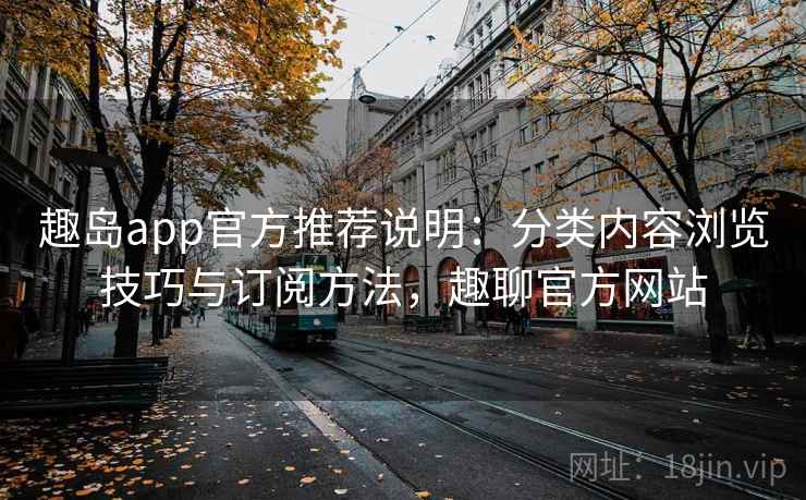 趣岛app官方推荐说明：分类内容浏览技巧与订阅方法，趣聊官方网站