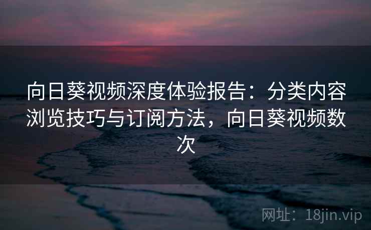 向日葵视频深度体验报告：分类内容浏览技巧与订阅方法，向日葵视频数次