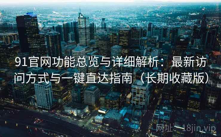 91官网功能总览与详细解析：最新访问方式与一键直达指南（长期收藏版）