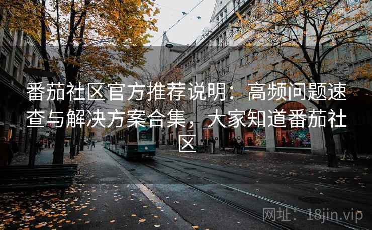 番茄社区官方推荐说明：高频问题速查与解决方案合集，大家知道番茄社区