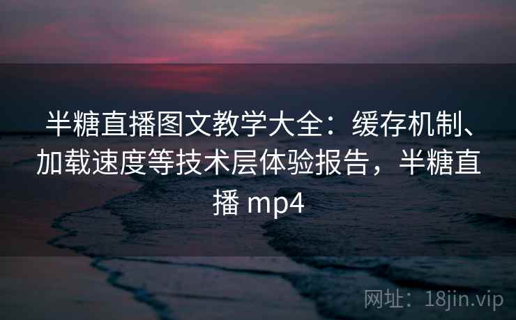 半糖直播图文教学大全：缓存机制、加载速度等技术层体验报告，半糖直播 mp4