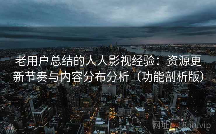 老用户总结的人人影视经验：资源更新节奏与内容分布分析（功能剖析版）