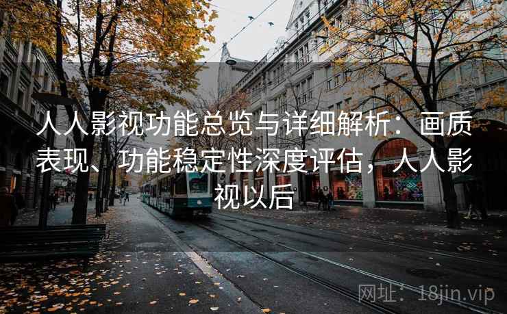 人人影视功能总览与详细解析：画质表现、功能稳定性深度评估，人人影视以后
