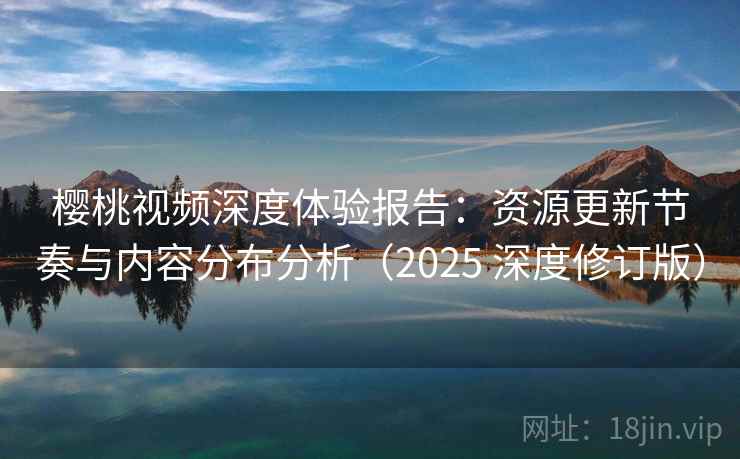 樱桃视频深度体验报告：资源更新节奏与内容分布分析（2025 深度修订版）