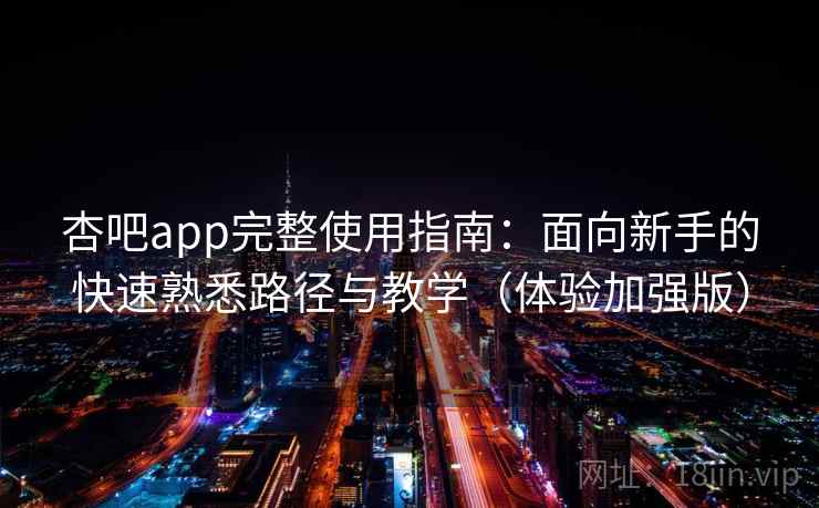 杏吧app完整使用指南：面向新手的快速熟悉路径与教学（体验加强版）