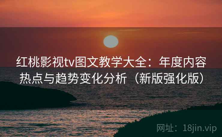红桃影视tv图文教学大全：年度内容热点与趋势变化分析（新版强化版）