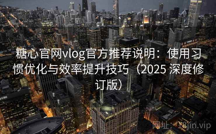 糖心官网vlog官方推荐说明：使用习惯优化与效率提升技巧（2025 深度修订版）