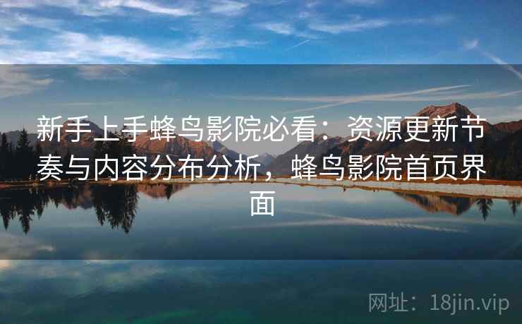新手上手蜂鸟影院必看：资源更新节奏与内容分布分析，蜂鸟影院首页界面