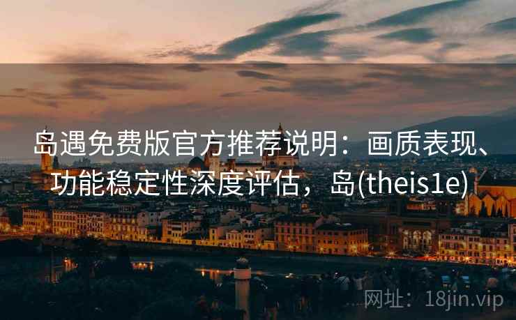 岛遇免费版官方推荐说明：画质表现、功能稳定性深度评估，岛(theis1e)