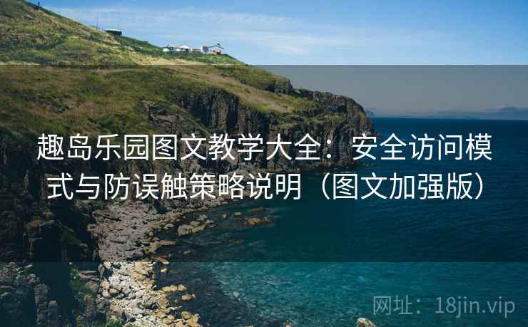 趣岛乐园图文教学大全：安全访问模式与防误触策略说明（图文加强版）