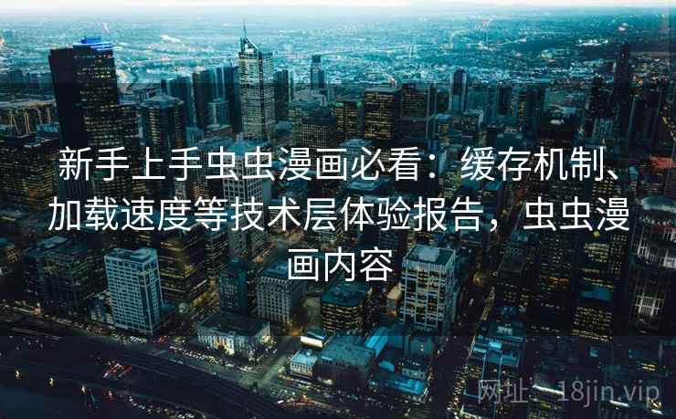 新手上手虫虫漫画必看：缓存机制、加载速度等技术层体验报告，虫虫漫画内容