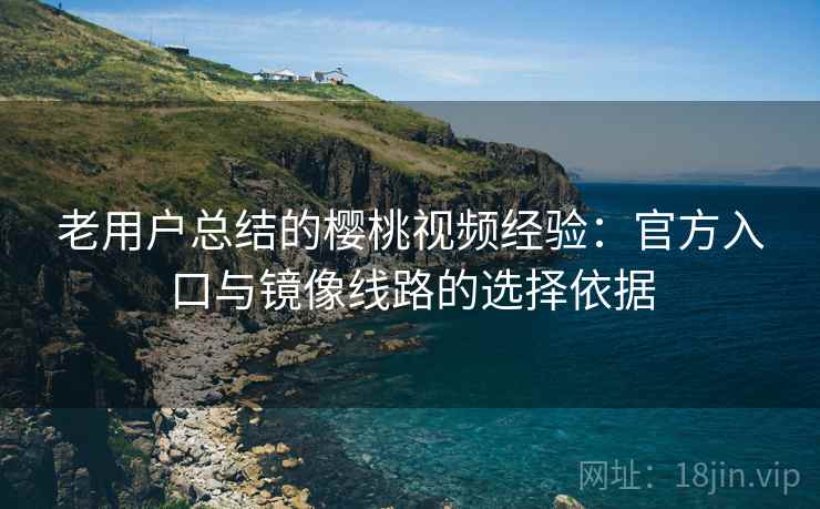 老用户总结的樱桃视频经验：官方入口与镜像线路的选择依据
