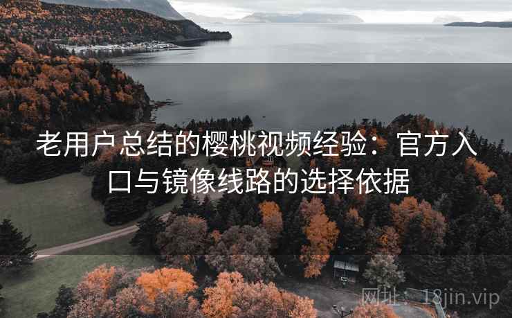 老用户总结的樱桃视频经验：官方入口与镜像线路的选择依据