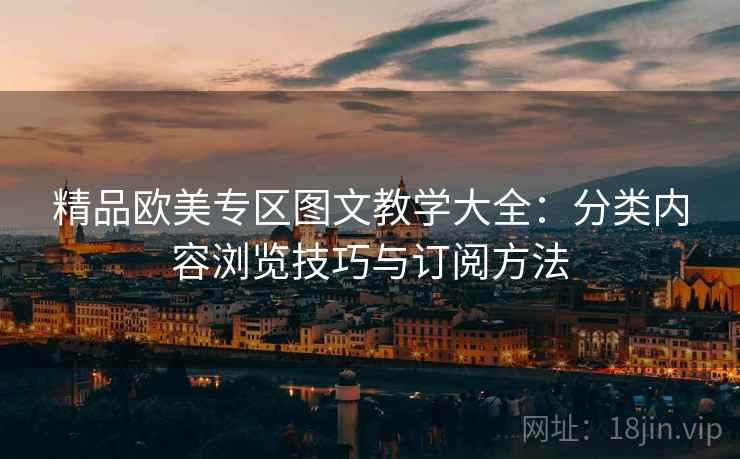 精品欧美专区图文教学大全：分类内容浏览技巧与订阅方法