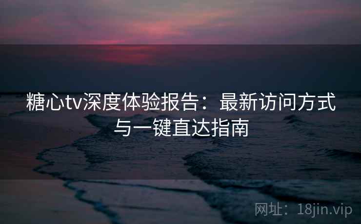 糖心tv深度体验报告：最新访问方式与一键直达指南