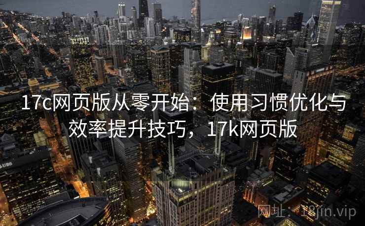 17c网页版从零开始：使用习惯优化与效率提升技巧，17k网页版