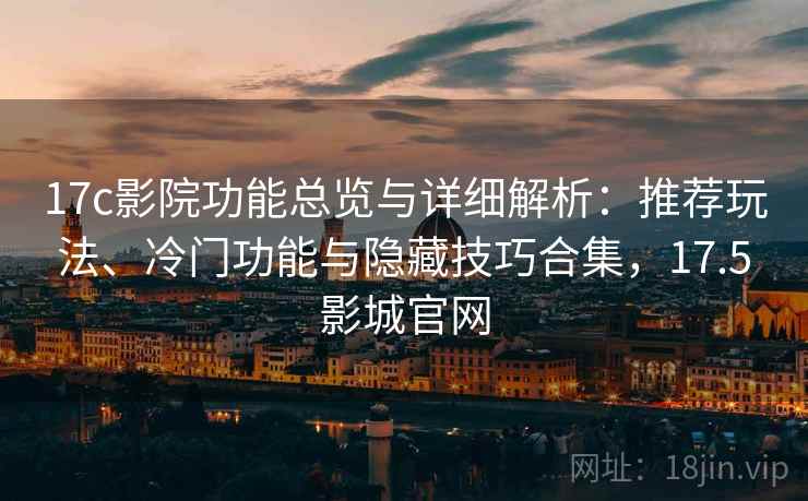 17c影院功能总览与详细解析：推荐玩法、冷门功能与隐藏技巧合集，17.5影城官网