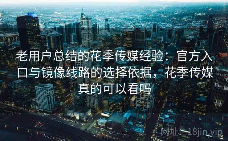 老用户总结的花季传媒经验：官方入口与镜像线路的选择依据，花季传媒真的可以看吗