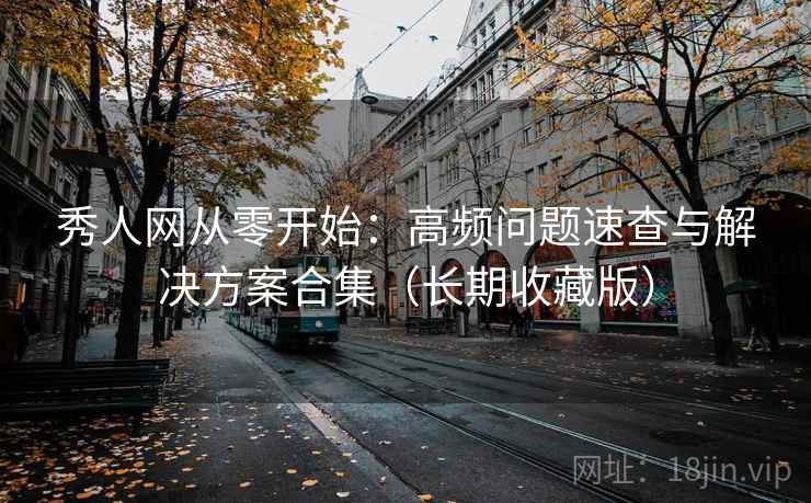 秀人网从零开始：高频问题速查与解决方案合集（长期收藏版）