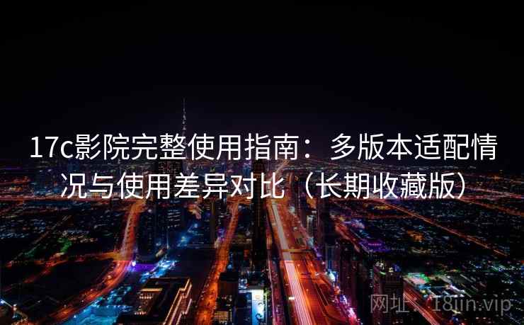 17c影院完整使用指南：多版本适配情况与使用差异对比（长期收藏版）