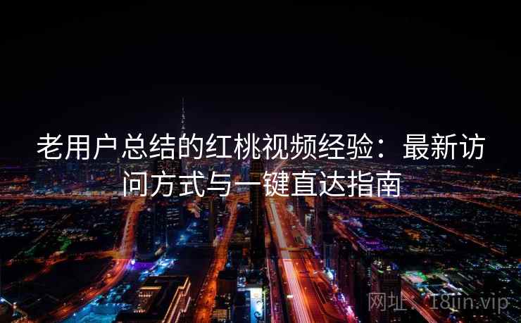 老用户总结的红桃视频经验：最新访问方式与一键直达指南
